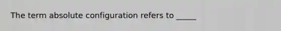 The term absolute configuration refers to _____