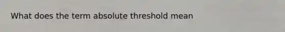 What does the term absolute threshold mean