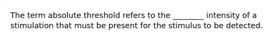 The term absolute threshold refers to the ________ intensity of a stimulation that must be present for the stimulus to be detected.