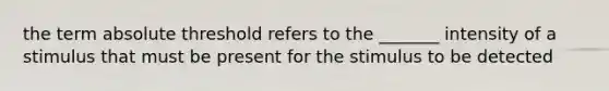 the term absolute threshold refers to the _______ intensity of a stimulus that must be present for the stimulus to be detected