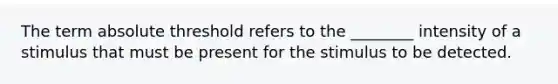 The term absolute threshold refers to the ________ intensity of a stimulus that must be present for the stimulus to be detected.