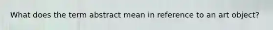 What does the term abstract mean in reference to an art object?
