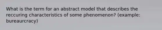 What is the term for an abstract model that describes the reccuring characteristics of some phenomenon? (example: bureaurcracy)