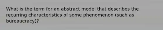 What is the term for an abstract model that describes the recurring characteristics of some phenomenon (such as bureaucracy)?