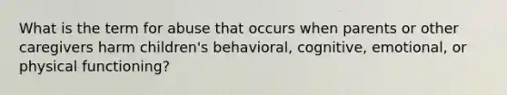 What is the term for abuse that occurs when parents or other caregivers harm children's behavioral, cognitive, emotional, or physical functioning?