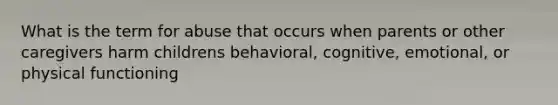 What is the term for abuse that occurs when parents or other caregivers harm childrens behavioral, cognitive, emotional, or physical functioning