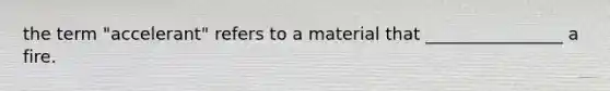 the term "accelerant" refers to a material that ________________ a fire.
