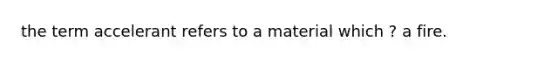 the term accelerant refers to a material which ? a fire.