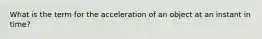 What is the term for the acceleration of an object at an instant in time?