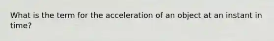 What is the term for the acceleration of an object at an instant in time?