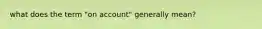 what does the term "on account" generally mean?