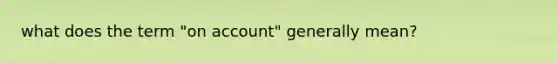 what does the term "on account" generally mean?