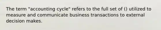 The term "accounting cycle" refers to the full set of () utilized to measure and communicate business transactions to external decision makes.