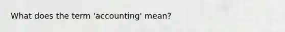 What does the term 'accounting' mean?