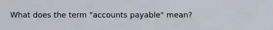 What does the term "<a href='https://www.questionai.com/knowledge/kWc3IVgYEK-accounts-payable' class='anchor-knowledge'>accounts payable</a>" mean?