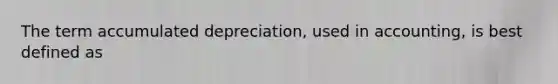 The term accumulated depreciation, used in accounting, is best defined as