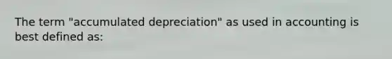 The term "accumulated depreciation" as used in accounting is best defined as: