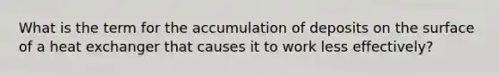 What is the term for the accumulation of deposits on the surface of a heat exchanger that causes it to work less effectively?