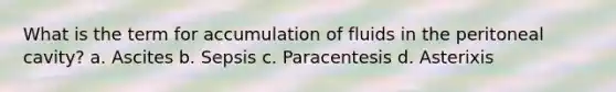 What is the term for accumulation of fluids in the peritoneal cavity? a. Ascites b. Sepsis c. Paracentesis d. Asterixis