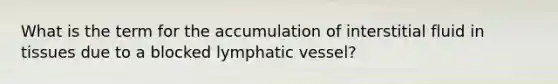 What is the term for the accumulation of interstitial fluid in tissues due to a blocked lymphatic vessel?