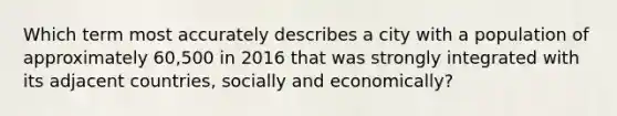 Which term most accurately describes a city with a population of approximately 60,500 in 2016 that was strongly integrated with its adjacent countries, socially and economically?