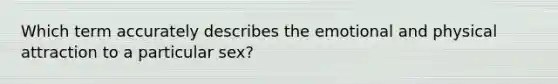 Which term accurately describes the emotional and physical attraction to a particular sex?