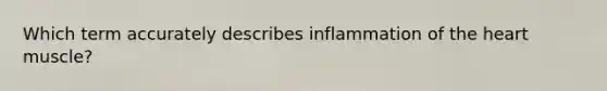 Which term accurately describes inflammation of the heart muscle?