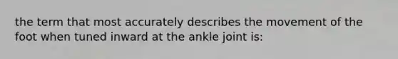 the term that most accurately describes the movement of the foot when tuned inward at the ankle joint is: