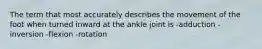 The term that most accurately describes the movement of the foot when turned inward at the ankle joint is -adduction -inversion -flexion -rotation