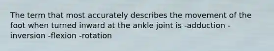 The term that most accurately describes the movement of the foot when turned inward at the ankle joint is -adduction -inversion -flexion -rotation