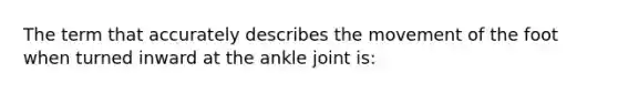 The term that accurately describes the movement of the foot when turned inward at the ankle joint is: