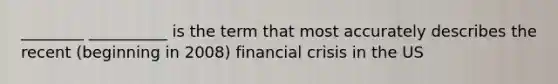 ________ __________ is the term that most accurately describes the recent (beginning in 2008) financial crisis in the US