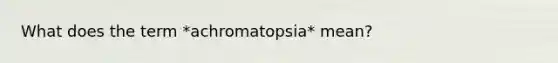 What does the term *achromatopsia* mean?