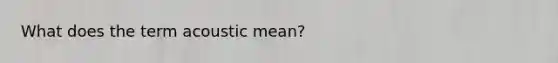 What does the term acoustic mean?