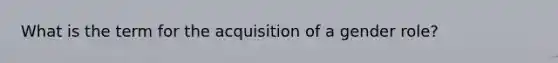 What is the term for the acquisition of a gender role?