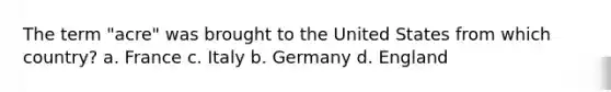 The term "acre" was brought to the United States from which country? a. France c. Italy b. Germany d. England