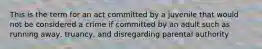 This is the term for an act committed by a juvenile that would not be considered a crime if committed by an adult such as running away, truancy, and disregarding parental authority