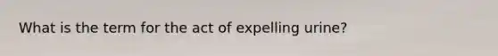 What is the term for the act of expelling urine?