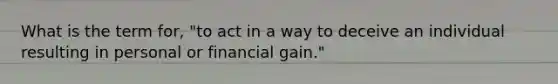 What is the term for, "to act in a way to deceive an individual resulting in personal or financial gain."