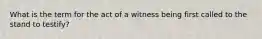 What is the term for the act of a witness being first called to the stand to testify?