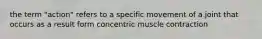 the term "action" refers to a specific movement of a joint that occurs as a result form concentric muscle contraction