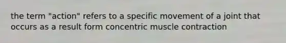 the term "action" refers to a specific movement of a joint that occurs as a result form concentric muscle contraction