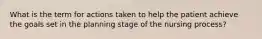 What is the term for actions taken to help the patient achieve the goals set in the planning stage of the nursing process?