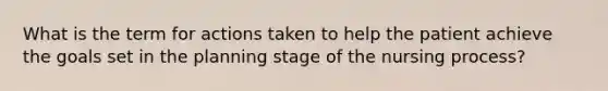 What is the term for actions taken to help the patient achieve the goals set in the planning stage of the nursing process?