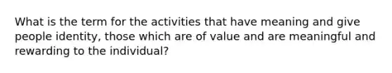 What is the term for the activities that have meaning and give people identity, those which are of value and are meaningful and rewarding to the individual?