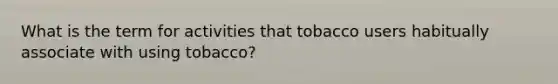 What is the term for activities that tobacco users habitually associate with using tobacco?