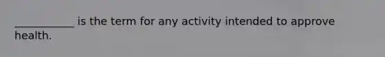 ___________ is the term for any activity intended to approve health.