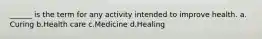 ______ is the term for any activity intended to improve health.​ a.​Curing b.​Health care c.​Medicine d.​Healing