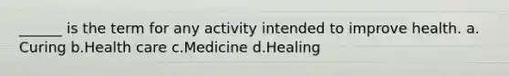 ______ is the term for any activity intended to improve health.​ a.​Curing b.​Health care c.​Medicine d.​Healing