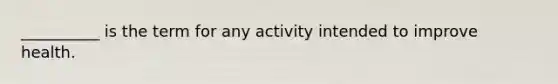 __________ is the term for any activity intended to improve health.​